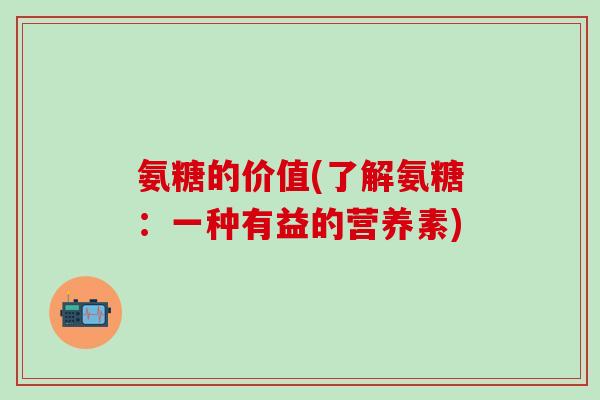 氨糖的价值(了解氨糖：一种有益的营养素)