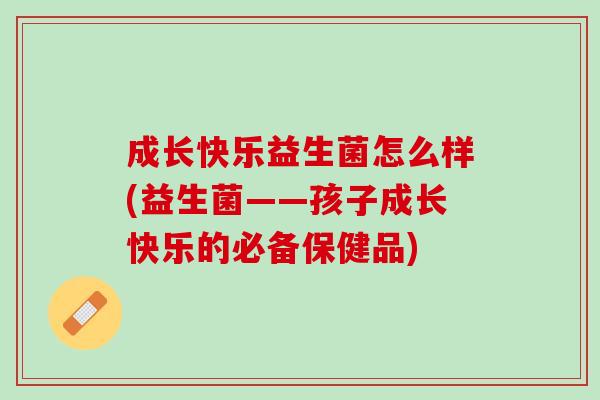成长快乐益生菌怎么样(益生菌——孩子成长快乐的必备保健品)