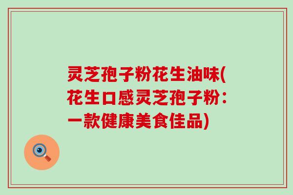 灵芝孢子粉花生油味(花生口感灵芝孢子粉：一款健康美食佳品)