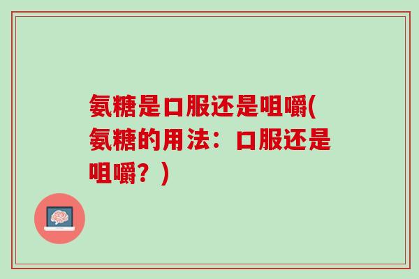 氨糖是口服还是咀嚼(氨糖的用法：口服还是咀嚼？)