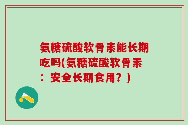 氨糖硫酸软骨素能长期吃吗(氨糖硫酸软骨素：安全长期食用？)