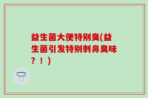 益生菌大便特别臭(益生菌引发特别刺鼻臭味？！)