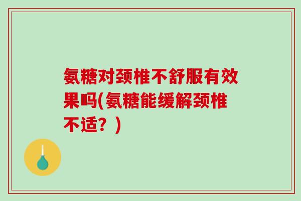 氨糖对颈椎不舒服有效果吗(氨糖能缓解颈椎不适？)