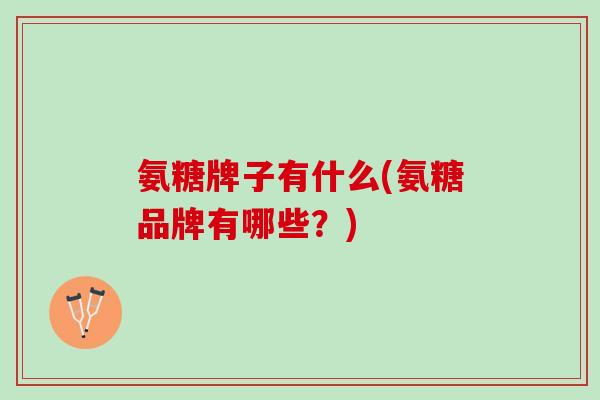 氨糖牌子有什么(氨糖品牌有哪些？)