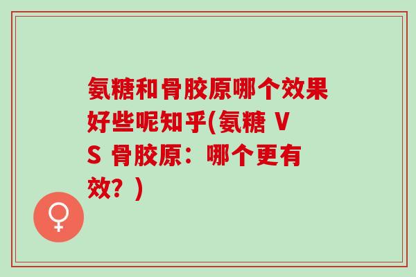 氨糖和骨胶原哪个效果好些呢知乎(氨糖 VS 骨胶原：哪个更有效？)