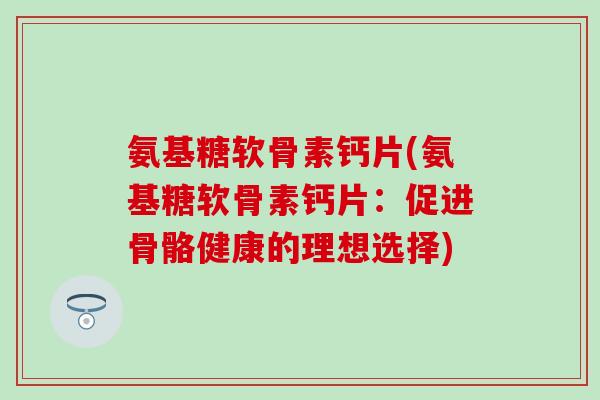 氨基糖软骨素钙片(氨基糖软骨素钙片：促进骨骼健康的理想选择)