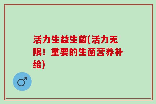 活力生益生菌(活力无限！重要的生菌营养补给)