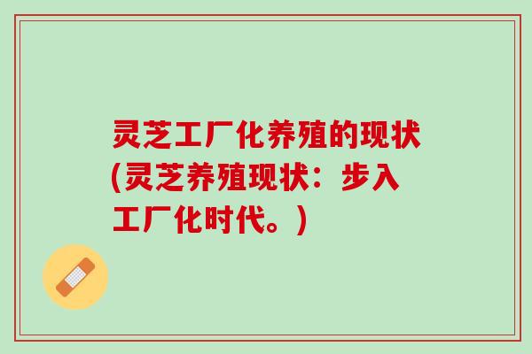 灵芝工厂化养殖的现状(灵芝养殖现状:步入工厂化时代。) 灵芝工厂化养殖的现状(灵芝养殖现状:步入工厂化时代。)
