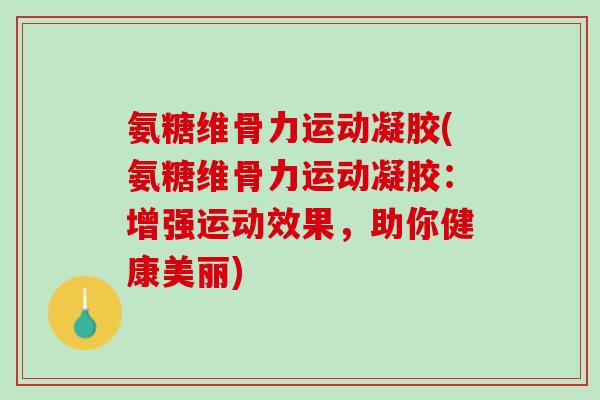 氨糖维骨力运动凝胶(氨糖维骨力运动凝胶：增强运动效果，助你健康美丽)