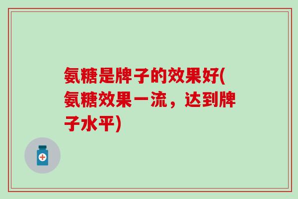 氨糖是牌子的效果好(氨糖效果一流，达到牌子水平)