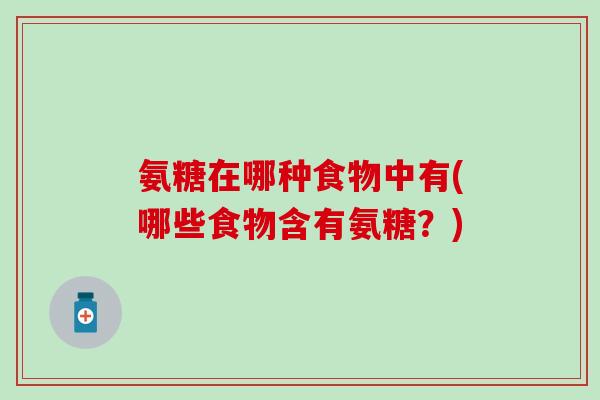 氨糖在哪种食物中有(哪些食物含有氨糖？)