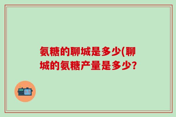 氨糖的聊城是多少(聊城的氨糖产量是多少？