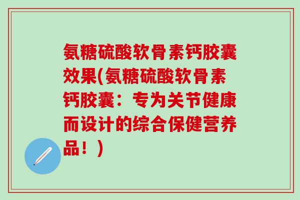 氨糖硫酸软骨素钙胶囊效果(氨糖硫酸软骨素钙胶囊：专为关节健康而设计的综合保健营养品！)