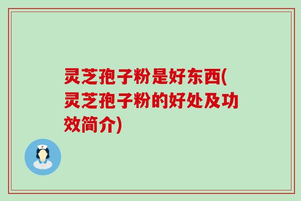 灵芝孢子粉是好东西(灵芝孢子粉的好处及功效简介)