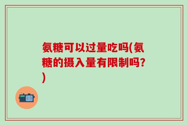 氨糖可以过量吃吗(氨糖的摄入量有限制吗？)