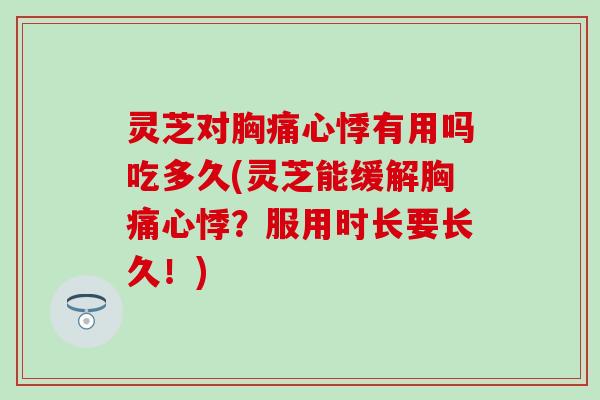 灵芝对胸痛心悸有用吗吃多久(灵芝能缓解胸痛心悸？服用时长要长久！)