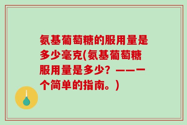 氨基葡萄糖的服用量是多少毫克(氨基葡萄糖服用量是多少？——一个简单的指南。)