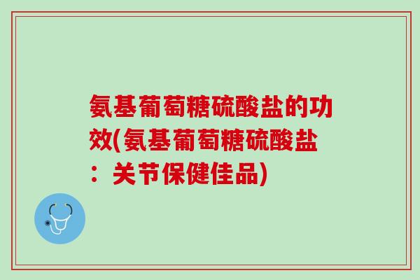 氨基葡萄糖硫酸盐的功效(氨基葡萄糖硫酸盐：关节保健佳品)