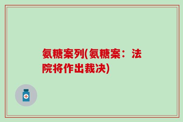 氨糖案列(氨糖案：法院将作出裁决)