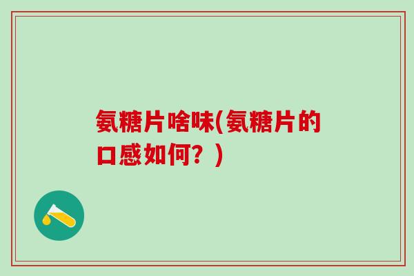 氨糖片啥味(氨糖片的口感如何？)