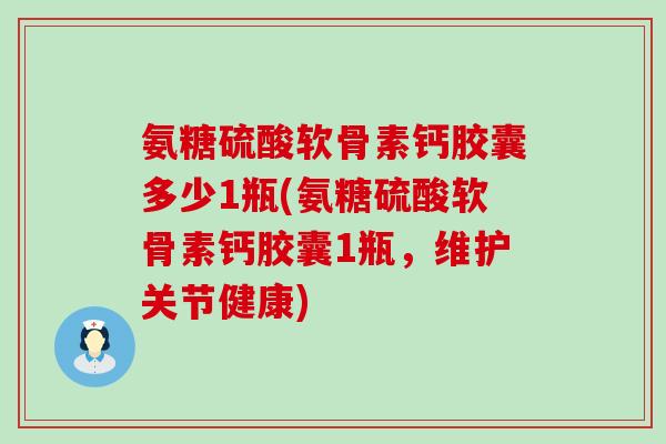 氨糖硫酸软骨素钙胶囊多少1瓶(氨糖硫酸软骨素钙胶囊1瓶，维护关节健康)