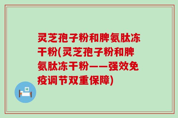 灵芝孢子粉和脾氨肽冻干粉(灵芝孢子粉和脾氨肽冻干粉——强效免疫调节双重保障)