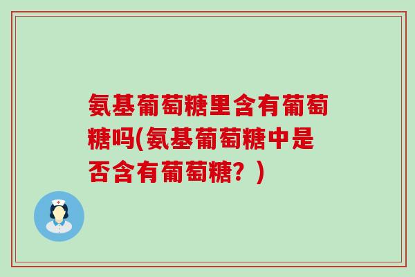氨基葡萄糖里含有葡萄糖吗(氨基葡萄糖中是否含有葡萄糖？)