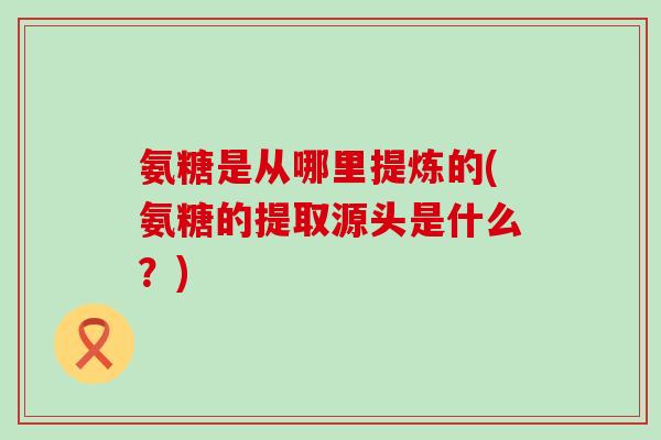 氨糖是从哪里提炼的(氨糖的提取源头是什么？)