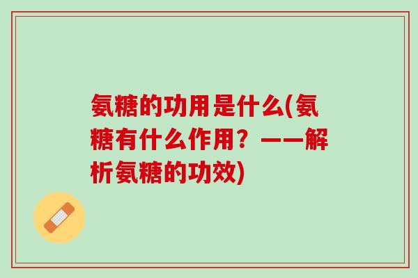 氨糖的功用是什么(氨糖有什么作用？——解析氨糖的功效)