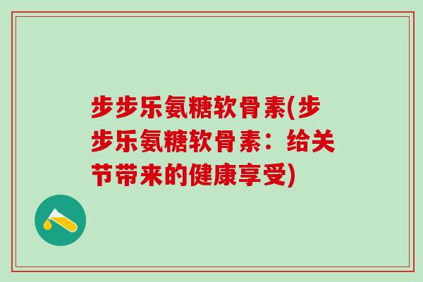 步步乐氨糖软骨素(步步乐氨糖软骨素：给关节带来的健康享受)