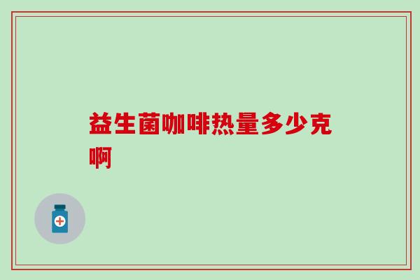 益生菌咖啡热量多少克啊 益生菌咖啡热量多少克啊