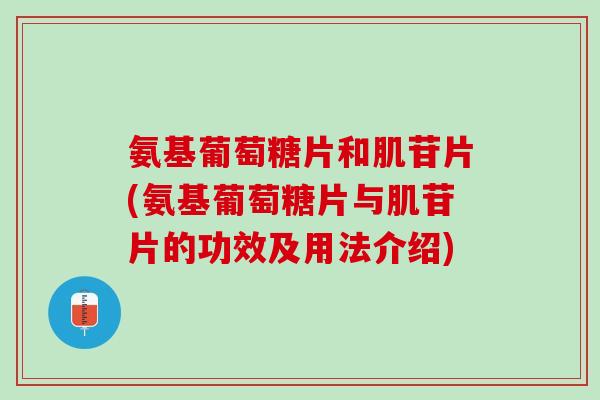 氨基葡萄糖片和肌苷片(氨基葡萄糖片与肌苷片的功效及用法介绍)