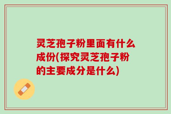 灵芝孢子粉里面有什么成份(探究灵芝孢子粉的主要成分是什么)