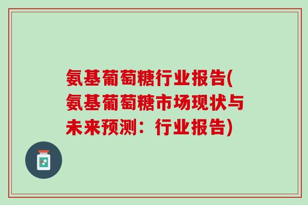 氨基葡萄糖行业报告(氨基葡萄糖市场现状与未来预测：行业报告)