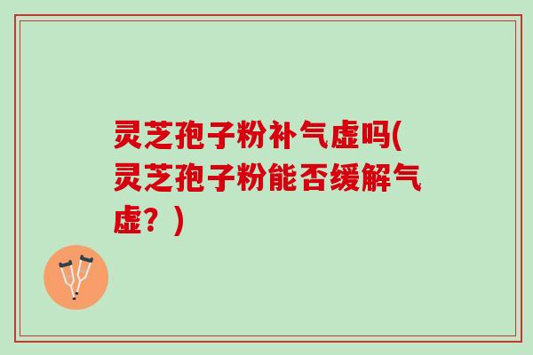 灵芝孢子粉补气虚吗(灵芝孢子粉能否缓解气虚？)