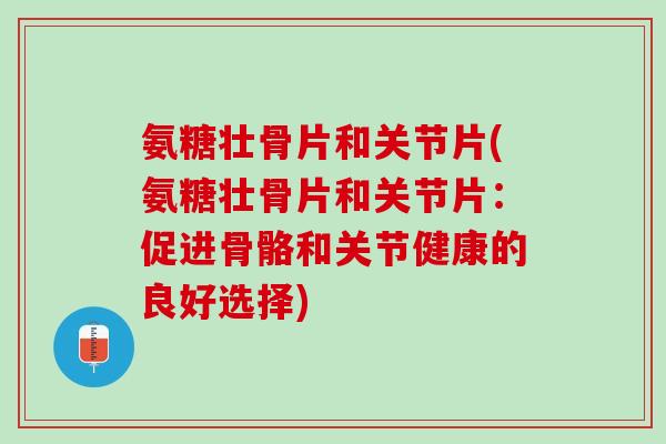 氨糖壮骨片和关节片(氨糖壮骨片和关节片：促进骨骼和关节健康的良好选择)