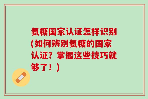氨糖国家认证怎样识别(如何辨别氨糖的国家认证？掌握这些技巧就够了！)