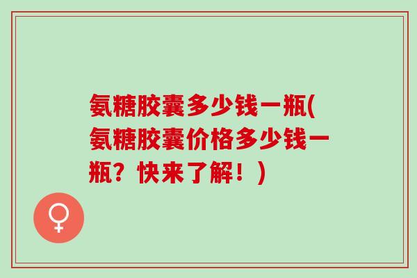 氨糖胶囊多少钱一瓶(氨糖胶囊价格多少钱一瓶？快来了解！)