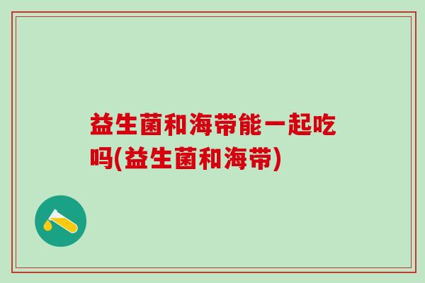 益生菌和海带能一起吃吗(益生菌和海带)
