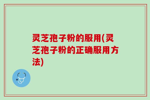 灵芝孢子粉的服用(灵芝孢子粉的正确服用方法)