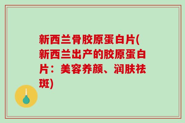 新西兰骨胶原蛋白片(新西兰出产的胶原蛋白片：美容养颜、润肤祛斑)