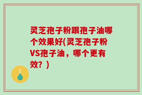 灵芝孢子粉跟孢子油哪个效果好(灵芝孢子粉VS孢子油,哪个更有效?) 灵芝孢子粉跟孢子油哪个效果好(灵芝孢子粉VS孢子油,哪个更有效?)