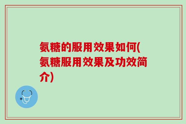 氨糖的服用效果如何(氨糖服用效果及功效简介)