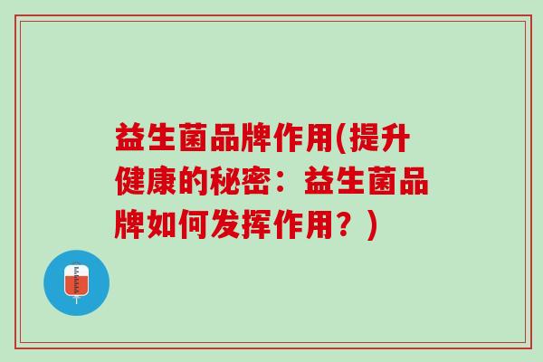 益生菌品牌作用(提升健康的秘密：益生菌品牌如何发挥作用？)