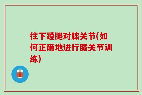 往下蹬腿对膝关节(如何正确地进行膝关节训练)