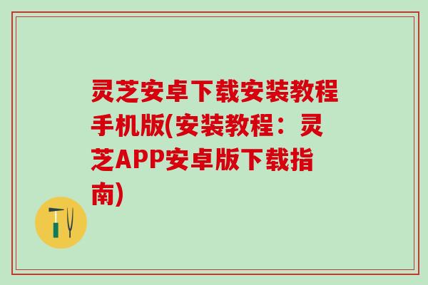 灵芝安卓下载安装教程手机版(安装教程：灵芝APP安卓版下载指南)