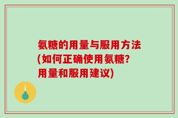氨糖的用量与服用方法(如何正确使用氨糖？用量和服用建议)