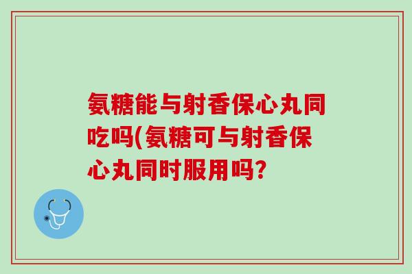 氨糖能与射香保心丸同吃吗(氨糖可与射香保心丸同时服用吗？