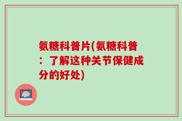 氨糖科普片(氨糖科普：了解这种关节保健成分的好处)