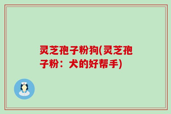 灵芝孢子粉狗(灵芝孢子粉：犬的好帮手)